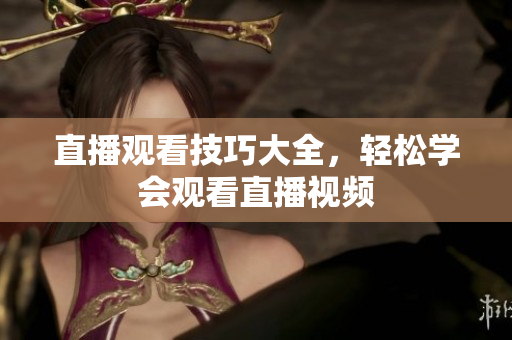 直播观看技巧大全，轻松学会观看直播视频