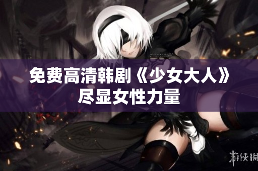 免费高清韩剧《少女大人》尽显女性力量