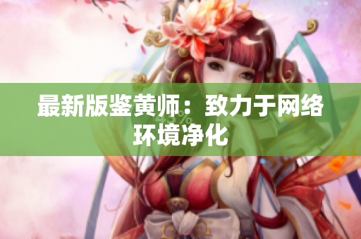 最新版鉴黄师：致力于网络环境净化