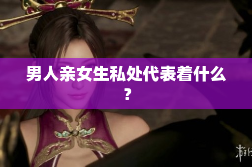 男人亲女生私处代表着什么？