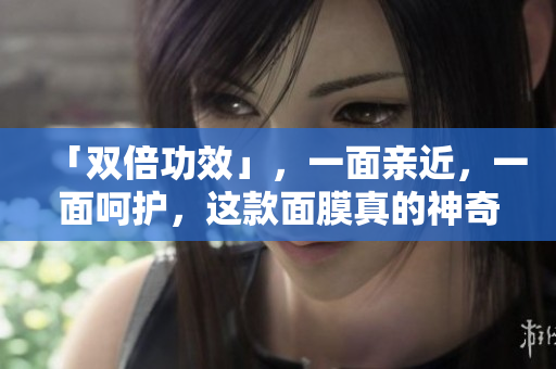 「双倍功效」，一面亲近，一面呵护，这款面膜真的神奇！