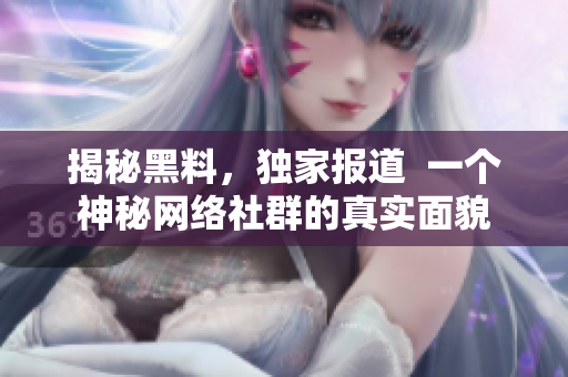 揭秘黑料，独家报道  一个神秘网络社群的真实面貌