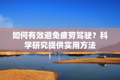 如何有效避免疲劳驾驶？科学研究提供实用方法