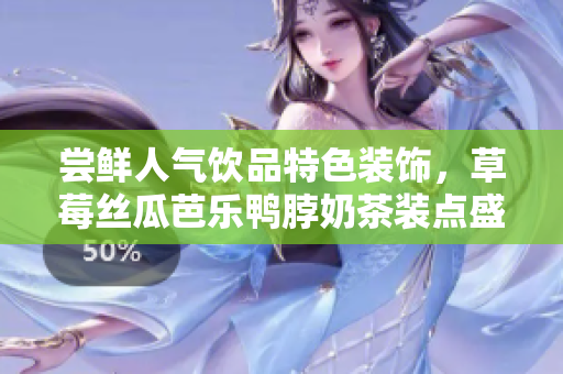 尝鲜人气饮品特色装饰，草莓丝瓜芭乐鸭脖奶茶装点盛夏