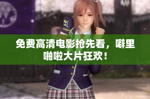 免费高清电影抢先看，噼里啪啦大片狂欢！