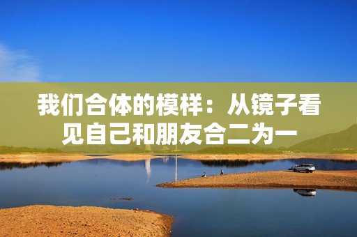 我们合体的模样：从镜子看见自己和朋友合二为一