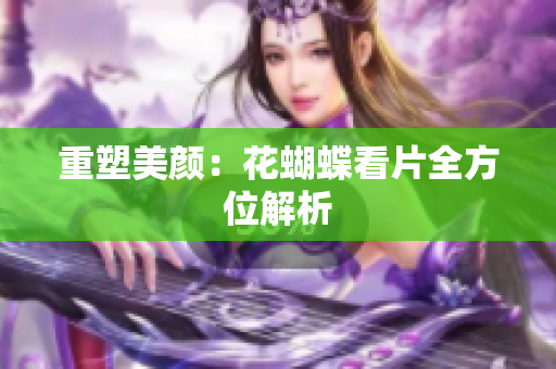 重塑美颜：花蝴蝶看片全方位解析