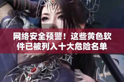 网络安全预警！这些黄色软件已被列入十大危险名单