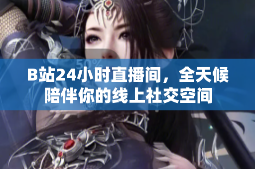 B站24小时直播间，全天候陪伴你的线上社交空间