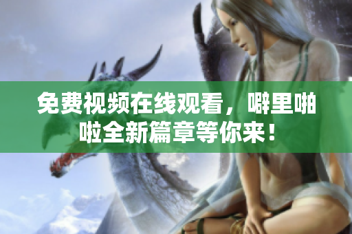 免费视频在线观看，噼里啪啦全新篇章等你来！