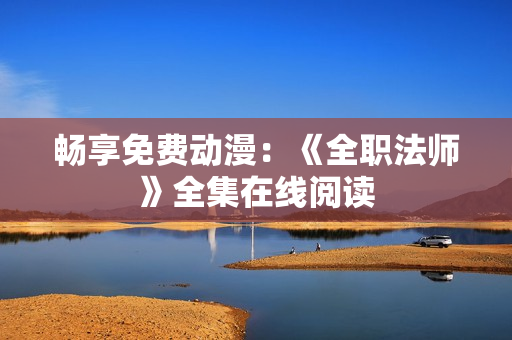 畅享免费动漫：《全职法师》全集在线阅读