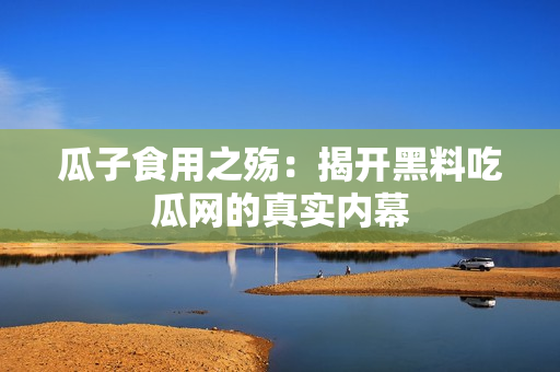 瓜子食用之殇：揭开黑料吃瓜网的真实内幕