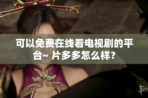 可以免费在线看电视剧的平台~ 片多多怎么样？