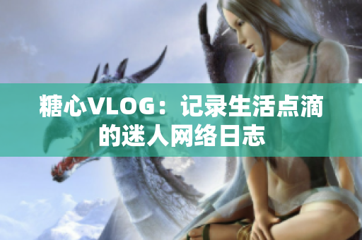 糖心VLOG：记录生活点滴的迷人网络日志