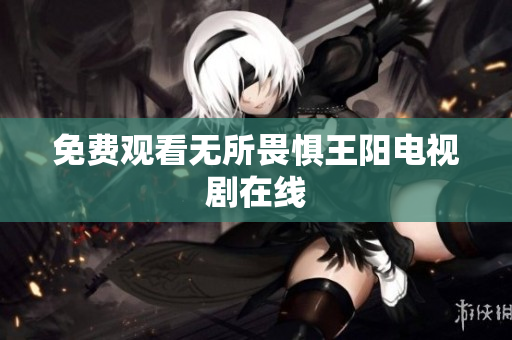 免费观看无所畏惧王阳电视剧在线