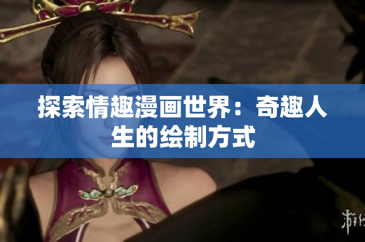 探索情趣漫画世界：奇趣人生的绘制方式
