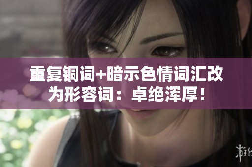 重复铜词+暗示色情词汇改为形容词：卓绝浑厚！