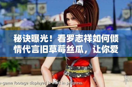 秘诀曝光！看罗志祥如何倾情代言旧草莓丝瓜，让你爱不释手