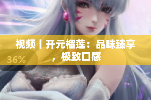 视频丨开元榴莲：品味臻享，极致口感