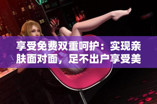 享受免费双重呵护：实现亲肤面对面，足不出户享受美容面膜