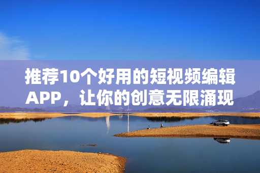 推荐10个好用的短视频编辑APP，让你的创意无限涌现
