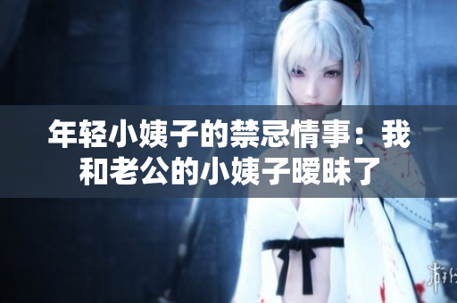 年轻小姨子的禁忌情事：我和老公的小姨子暧昧了