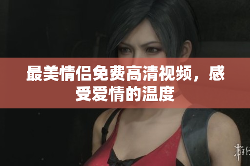 最美情侣免费高清视频，感受爱情的温度