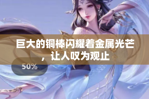 巨大的铜棒闪耀着金属光芒，让人叹为观止