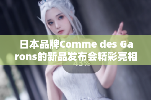 日本品牌Comme des Garons的新品发布会精彩亮相