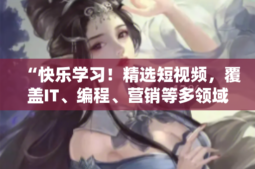 “快乐学习！精选短视频，覆盖IT、编程、营销等多领域”