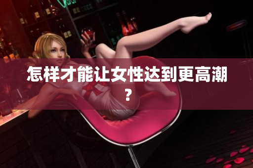怎样才能让女性达到更高潮？