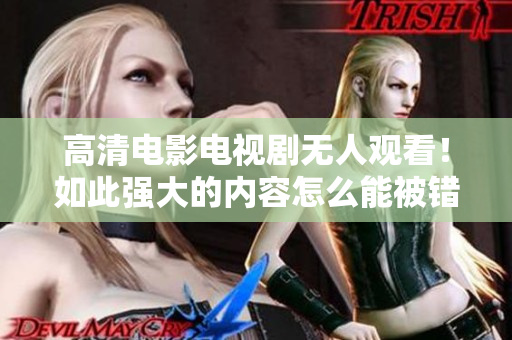 高清电影电视剧无人观看！如此强大的内容怎么能被错过！