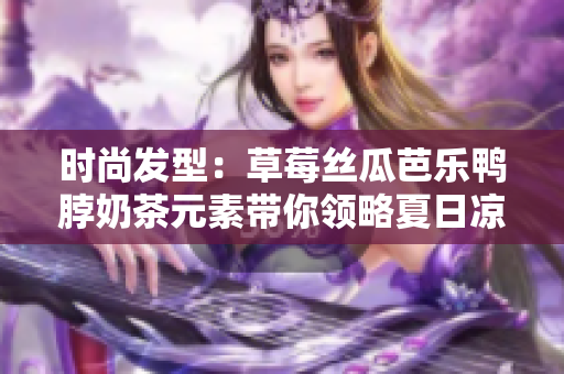 时尚发型：草莓丝瓜芭乐鸭脖奶茶元素带你领略夏日凉爽