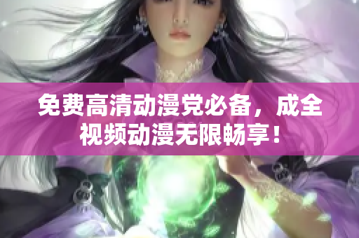免费高清动漫党必备，成全视频动漫无限畅享！