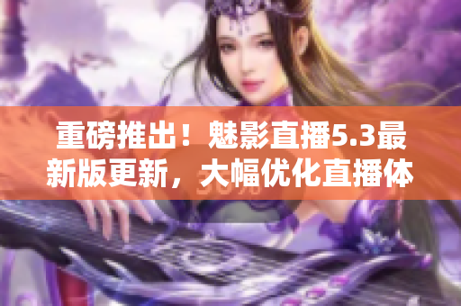 重磅推出！魅影直播5.3最新版更新，大幅优化直播体验！