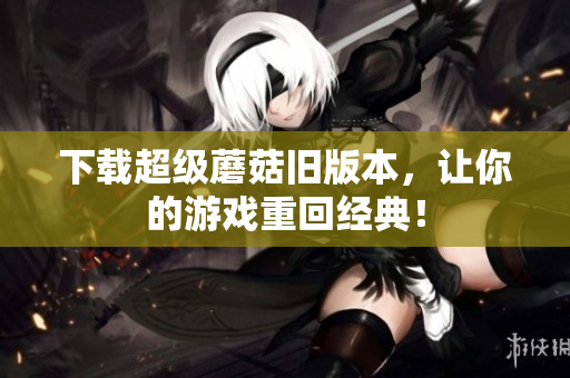 下载超级蘑菇旧版本，让你的游戏重回经典！
