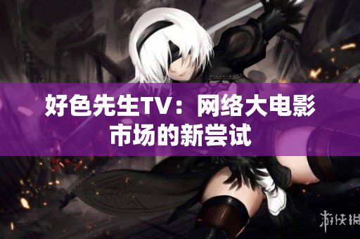 好色先生TV：网络大电影市场的新尝试