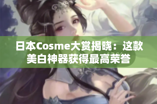 日本Cosme大赏揭晓：这款美白神器获得最高荣誉