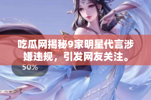 吃瓜网揭秘9家明星代言涉嫌违规，引发网友关注。