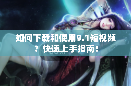 如何下载和使用9.1短视频？快速上手指南！