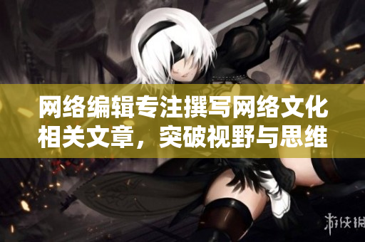 网络编辑专注撰写网络文化相关文章，突破视野与思维