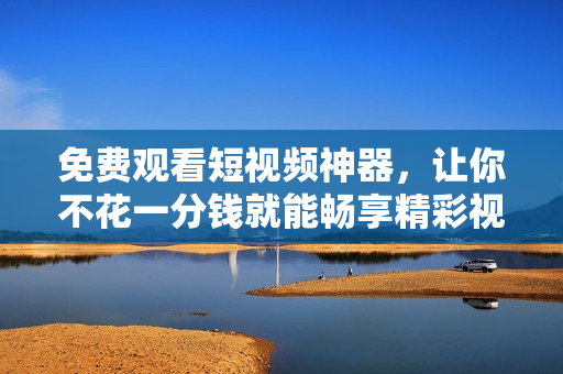 免费观看短视频神器，让你不花一分钱就能畅享精彩视频！