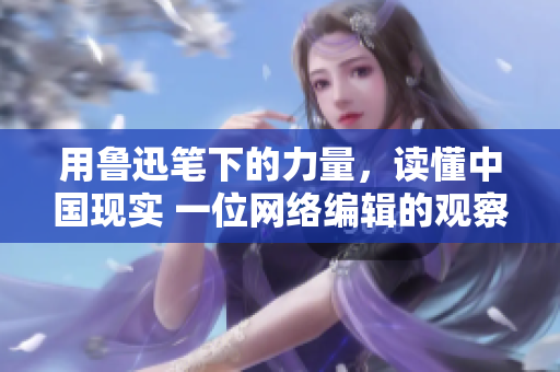 用鲁迅笔下的力量，读懂中国现实 一位网络编辑的观察