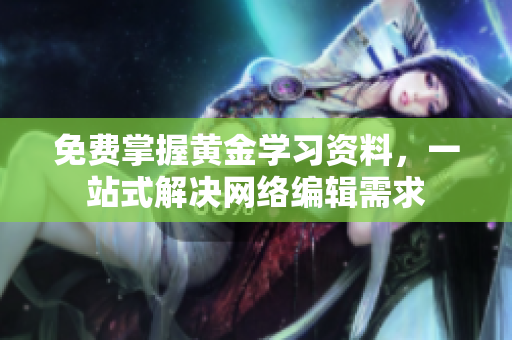 免费掌握黄金学习资料，一站式解决网络编辑需求