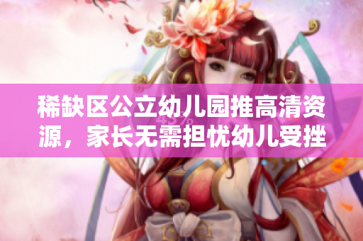 稀缺区公立幼儿园推高清资源，家长无需担忧幼儿受挫