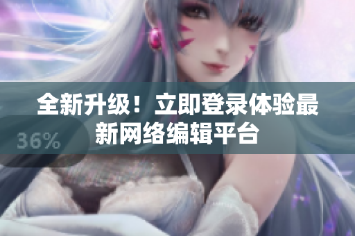 全新升级！立即登录体验最新网络编辑平台