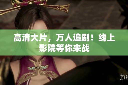 高清大片，万人追剧！线上影院等你来战