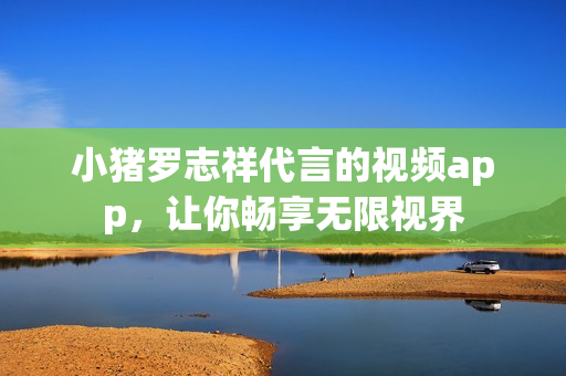 小猪罗志祥代言的视频app，让你畅享无限视界