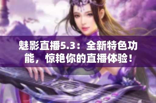 魅影直播5.3：全新特色功能，惊艳你的直播体验！