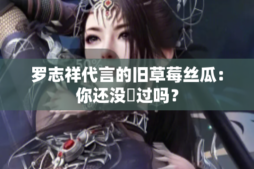 罗志祥代言的旧草莓丝瓜：你还没嚐过吗？